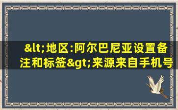 <地区:阿尔巴尼亚设置备注和标签>来源来自手机号搜